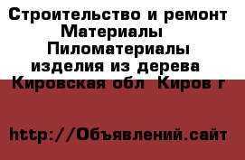 Строительство и ремонт Материалы - Пиломатериалы,изделия из дерева. Кировская обл.,Киров г.